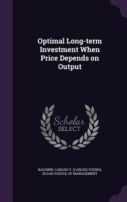 Optimal Long-term Investment When Price Depends on Output - Baldwin, Carliss y, and Sloan School of Management (Creator)