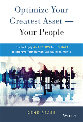 Optimize Your Greatest Asset -- Your People: How to Apply Analytics to Big Data to Improve Your Human Capital Investments - Pease, Gene
