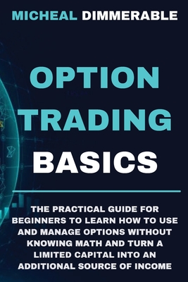 Option Trading Basics: The practical guide for beginners to learn how to use and manage options without knowing math and turn a limited capital into an additional source of income - Dimmerable, Micheal