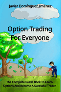 Option Trading For Everyone: The Complete Guide Book To Learn Options And Become A Sucessful Trader