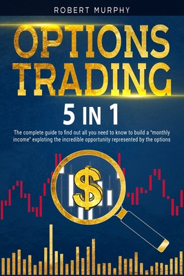 Options Trading [5 in 1]: The complete guide to find out all you need to know to build a monthly income exploting the incredible opportunity represented by the options. - Murphy, Robert