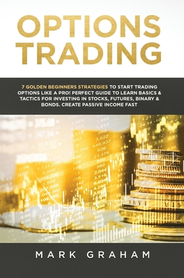 Options Trading: 7 Golden Beginners Strategies to Start Trading Options Like a PRO! Perfect Guide to Learn Basics & Tactics for Investing in Stocks, Futures, Binary & Bonds. Create Passive Income Fast - Graham, Mark