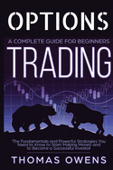 OPTIONS TRADING - A Complete Guide for Beginners: The Fundamentals and Powerful Strategies You Need to Know to Start Making Money and to Become a Successful Investor.