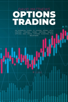 Options Trading: An Essential Guide To Making Money With Options Trading, Index Options, Binary Options And Stock Options Investing For Beginners - Matthews, David