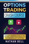 Options Trading Crash Course: A Complete Beginner's Guide To Learn The Basics About Trading Options And Start Making Money In Just 30 Days