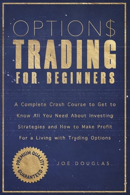 Options Trading For Beginners: A Complete Crash Course To Get To Know All You Need About Investing Strategies And How To Make Profit For A Living With Trading Options - Douglas, Joe