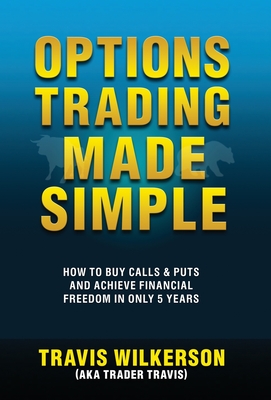 Options Trading Made Simple: How to Buy Calls & Puts and Achieve Financial Freedom in Only 5 Years - Wilkerson, Travis