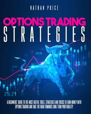 Options Trading Strategies: A beginners guide to the most useful tools, strategies and tricks to earn money with options trading and take the road towards long-term profitability - Price, Nathan