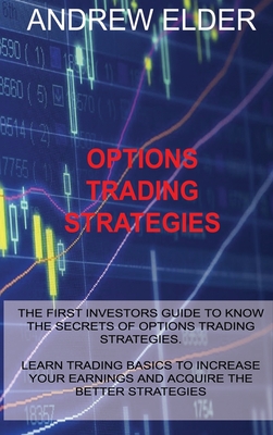 Options Trading Strategies: The First Investors Guide to Know the Secrets of Options Trading Strategies. Learn Trading Basics to Increase Your Earnings and Acquire the Better Strategies - Elder, Andrew