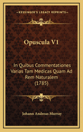 Opuscula V1: In Quibus Commentationes Varias Tam Medicas Quam Ad Rem Naturalem (1785)