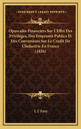 Opuscules Financiers Sur L'Effet Des Privileges, Des Emprunts Publics Et Des Conversions Sur Le Credit de L'Industrie En France (1826)