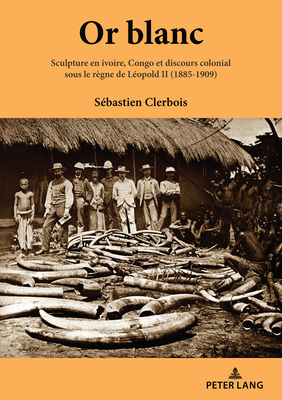 Or blanc: Sculpture en ivoire, Congo et discours colonial sous le rgne de Lopold II (1885-1909) - Clerbois, Sbastien