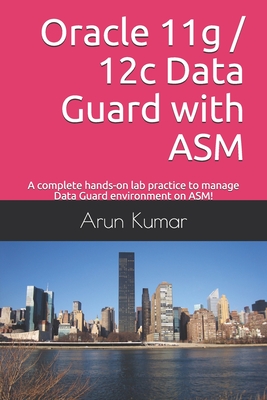 Oracle 11g / 12c Data Guard with ASM: A complete hands-on lab practice to manage Data Guard environment on ASM! - Kumar, Arun