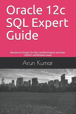 Oracle 12c SQL Expert Guide: Become an Oracle 12c SQL Certified Expert and clear 1Z0-071 certification exam - Kumar, Arun