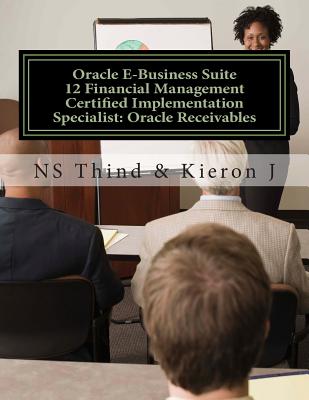 Oracle E-Business Suite 12 Financial Management Certified Implementation Specialist: Oracle Receivables - J, Kieron, and Thind, Ns