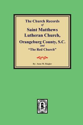 (Orangeburg County) The Church Records of Saint Matthews Lutheran Church, Orangeburg, County South Carolina and "The Red Church". - Haigler, Anne M