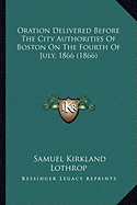 Oration Delivered Before the City Authorities of Boston on the Fourth of July, 1866 (1866) - Lothrop, Samuel Kirkland