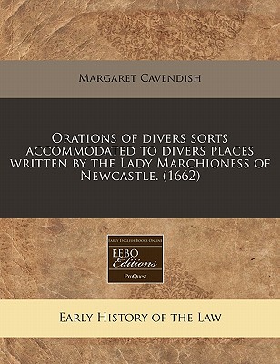 Orations of Divers Sorts Accommodated to Divers Places Written by the Lady Marchioness of Newcastle. (1662) - Cavendish, Margaret, Professor