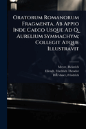 Oratorum Romanorum Fragmenta, Ab Appio Inde Caeco Usque Ad Q. Aurelium Symmachym; Collegit Atque Illustravit