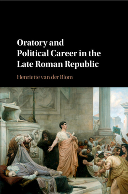 Oratory and Political Career in the Late Roman Republic - Van Der Blom, Henriette