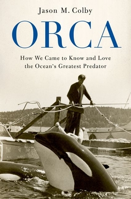 Orca: How We Came to Know and Love the Ocean's Greatest Predator - Colby, Jason M