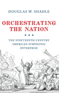Orchestrating the Nation: The Nineteenth-Century American Symphonic Enterprise