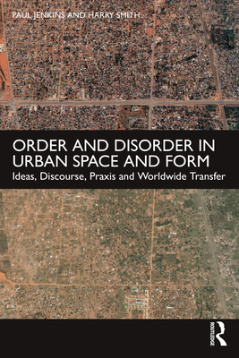 Order and Disorder in Urban Space and Form: Ideas, Discourse, Praxis and Worldwide Transfer - Jenkins, Paul, and Smith, Harry