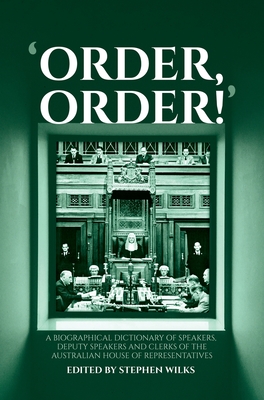 'Order, Order!': A Biographical Dictionary of Speakers, Deputy Speakers and Clerks of the Australian House of Representatives - Wilks, Stephen (Editor)