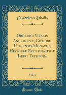 Orderici Vitalis Angligen, Coenobii Uticensis Monachi, Histori Ecclesiastic Libri Tredecim, Vol. 1 (Classic Reprint)