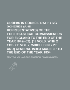Orders in Council Ratifying Schemes (And Representatives) of the Ecclesiastical Commissioners for England to the End of the Year 1842(-62). 15 Vols. With 2 Eds. of Vol.2, Which Is in 2 Pt. and General Index Made up to the End of the Year 1854