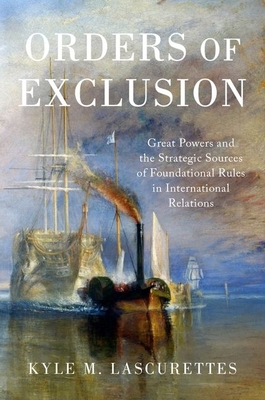 Orders of Exclusion: Great Powers and the Strategic Sources of Foundational Rules in International Relations - Lascurettes, Kyle M