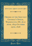 Orders of the Adjutant General's Office, Washington, DC, July 26th, 1825-October 29th, 1828 (Classic Reprint)