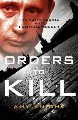 Orders To Kill: The Putin Regime and Political Murder - Knight, Amy