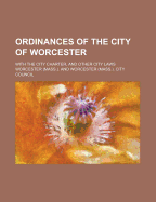 Ordinances of the City of Worcester: With the City Charter, and Other City Laws