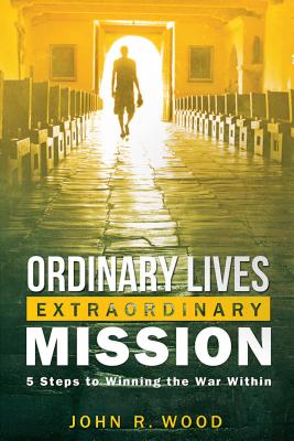 Ordinary Lives Extraordinary Mission: Five Steps to Winning the War Within - Wood, John R