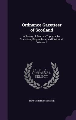 Ordnance Gazetteer of Scotland: A Survey of Scottish Topography, Statistical, Biographical, and Historical, Volume 1 - Groome, Francis Hindes