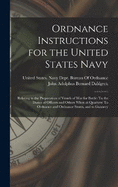 Ordnance Instructions for the United States Navy: Relating to the Preparation of Vessels of War for Battle: To the Duties of Officers and Others When at Quarters: To Ordnance and Ordnance Stores, and to Gunnery