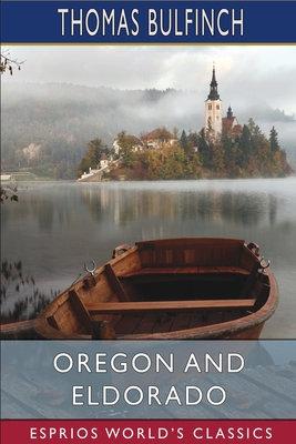 Oregon and Eldorado (Esprios Classics): or, Romance of the Rivers - Bulfinch, Thomas