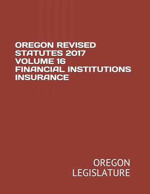 Oregon Revised Statutes 2017 Volume 16 Financial Institutions Insurance - Legislature, Oregon
