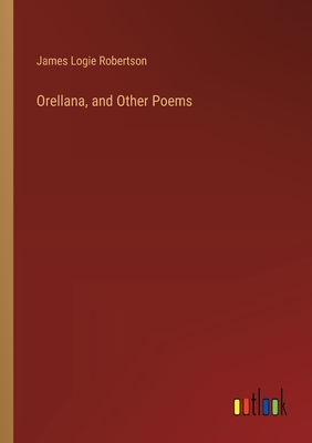 Orellana, and Other Poems - Robertson, James Logie