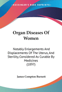 Organ Diseases Of Women: Notably Enlargements And Displacements Of The Uterus, And Sterility, Considered As Curable By Medicines (1897)