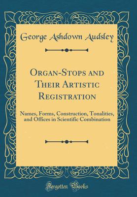 Organ-Stops and Their Artistic Registration: Names, Forms, Construction, Tonalities, and Offices in Scientific Combination (Classic Reprint) - Audsley, George Ashdown