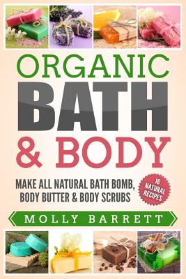 Organic Bath & Body: Make All Natural Bath Bomb, Body Butter & Body Scrubs - Barrett, Molly