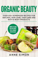 Organic Beauty: Over 100+ Homemade Recipes for Natural Skin Care, Hair Care and Bath & Body Products