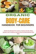 Organic Body-Care Handbook for Beginners: Simple Diy Recipes For Lotions, Creams, Scrubs, Body Butters, Hair Products, And Lip Care For Both Women And Men.