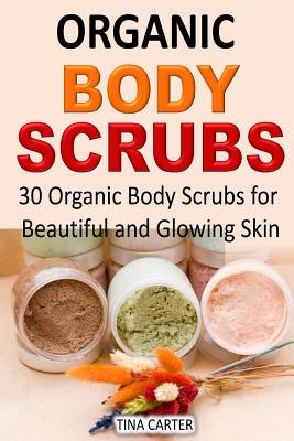 Organic Body Scrubs: 30 Organic Body Scrubs for Beautiful and Glowing Skin - Carter, Tina