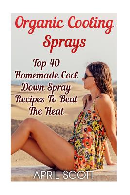 Organic Cooling Sprays: Top 40 Homemade Cool Down Spray Recipes to Beat the Heat - Scott, April