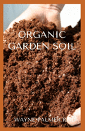 Organic Garden Soil: The Essential Gardener's Guide To Organic Soil Food Web
