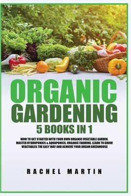 Organic Gardening: 5 Books in 1: How to Get Started with Your Own Organic Vegetable Garden, Master Hydroponics & Aquaponics, Learn to Grow Vegetables the Easy Way and Achieve Your Dream Greenhouse - Martin, Rachel