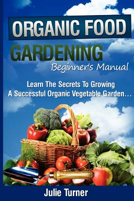 Organic Gardening Beginner's Manual: The ultimate "Take-You-By-The-Hand" beginner's gardening manual for creating and managing your own organic garden. - Turner, Julie